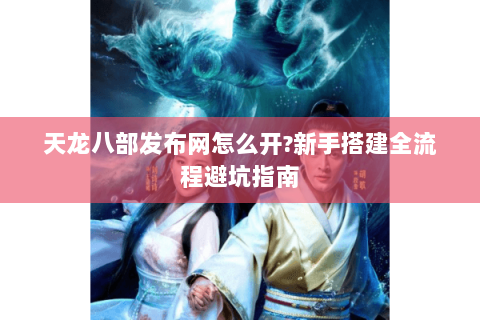 天龙八部发布网怎么开?新手搭建全流程避坑指南