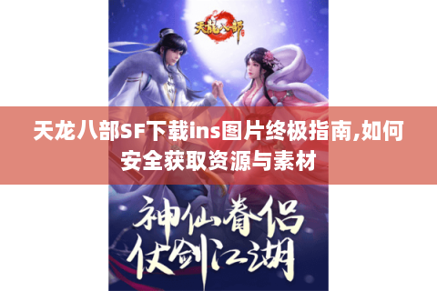 天龙八部SF下载ins图片终极指南,如何安全获取资源与素材