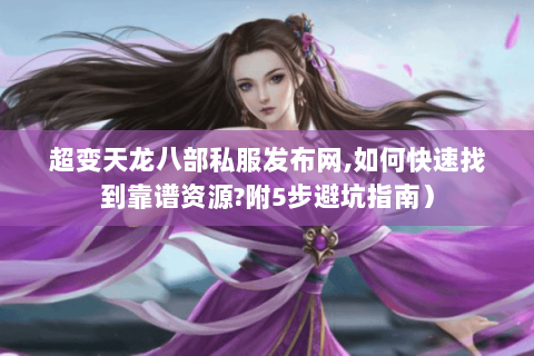 超变天龙八部私服发布网,如何快速找到靠谱资源?附5步避坑指南) 超变天龙八部私服发布网,如何快速找到靠谱资源?附5步避坑指南)