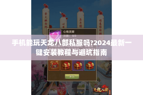 手机能玩天龙八部私服吗?2024最新一键安装教程与避坑指南 手机能玩天龙八部私服吗?2024最新一键安装教程与避坑指南
