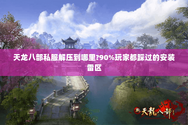 天龙八部私服解压到哪里?90%玩家都踩过的安装雷区 天龙八部私服解压到哪里?90%玩家都踩过的安装雷区