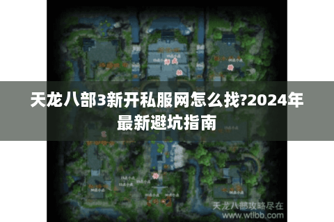 天龙八部3新开私服网怎么找?2024年最新避坑指南