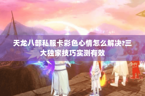 天龙八部私服卡彩色心情怎么解决?三大独家技巧实测有效 天龙八部私服卡彩色心情怎么解决?三大独家技巧实测有效