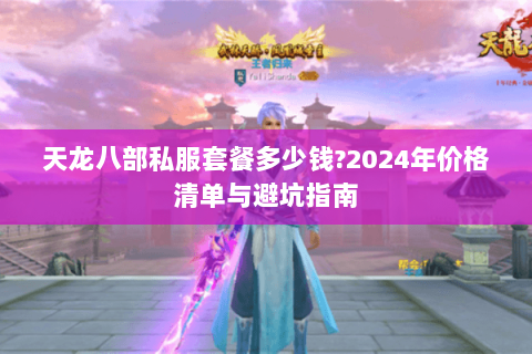 天龙八部私服套餐多少钱?2024年价格清单与避坑指南 天龙八部私服套餐多少钱?2024年价格清单与避坑指南