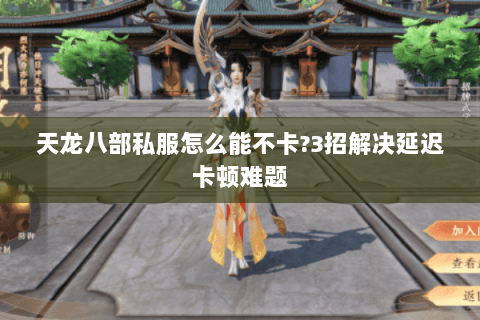 天龙八部私服怎么能不卡?3招解决延迟卡顿难题 天龙八部私服怎么能不卡?3招解决延迟卡顿难题