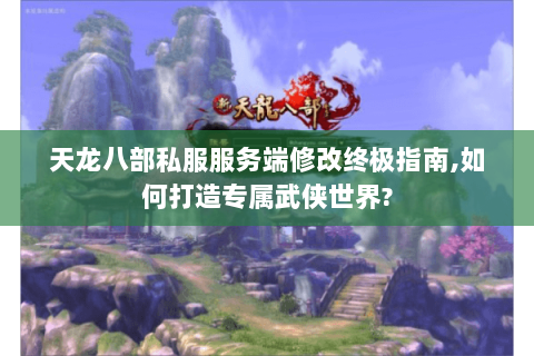 天龙八部私服服务端修改终极指南,如何打造专属武侠世界? 天龙八部私服服务端修改终极指南,如何打造专属武侠世界?