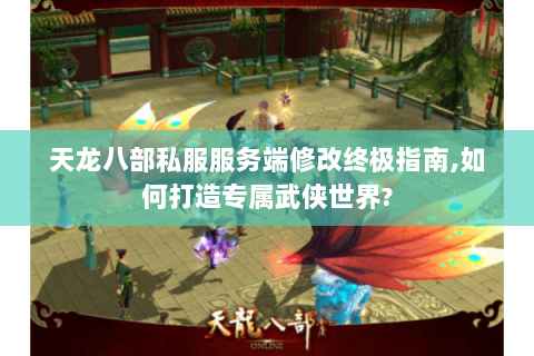 天龙八部私服服务端修改终极指南,如何打造专属武侠世界? 天龙八部私服服务端修改终极指南,如何打造专属武侠世界?