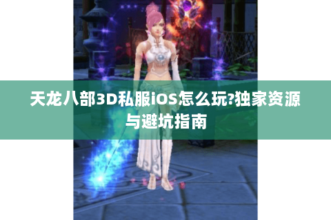 天龙八部3D私服iOS怎么玩?独家资源与避坑指南 天龙八部3D私服iOS怎么玩?独家资源与避坑指南