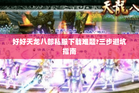 好好天龙八部私服下载难题?三步避坑指南 好好天龙八部私服下载难题?三步避坑指南