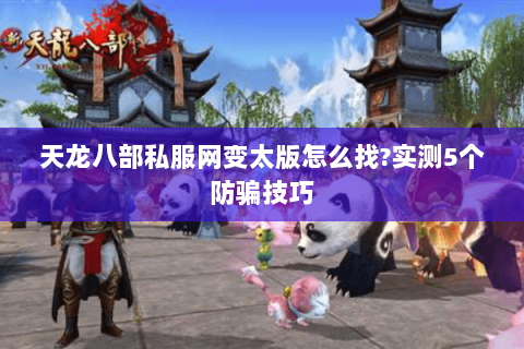 天龙八部私服网变太版怎么找?实测5个防骗技巧 天龙八部私服网变太版怎么找?实测5个防骗技巧