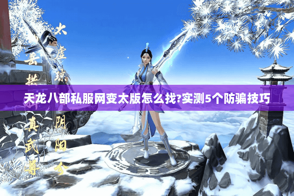 天龙八部私服网变太版怎么找?实测5个防骗技巧 天龙八部私服网变太版怎么找?实测5个防骗技巧