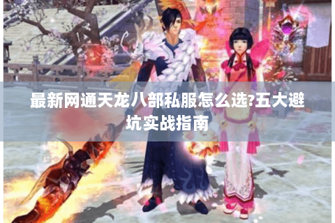 最新网通天龙八部私服怎么选?五大避坑实战指南 最新网通天龙八部私服怎么选?五大避坑实战指南