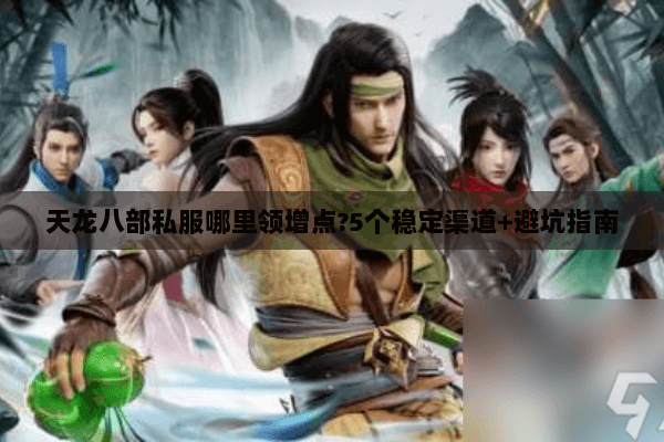 天龙八部私服哪里领增点?5个稳定渠道+避坑指南 天龙八部私服哪里领增点?5个稳定渠道+避坑指南