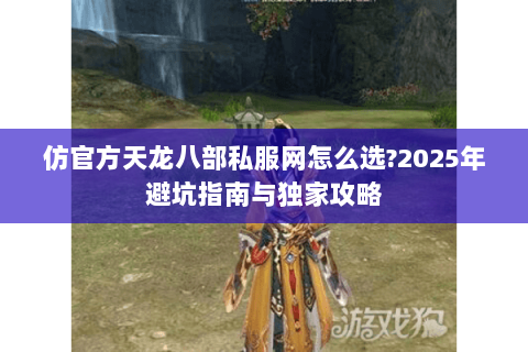 仿官方天龙八部私服网怎么选?2025年避坑指南与独家攻略 仿官方天龙八部私服网怎么选?2025年避坑指南与独家攻略