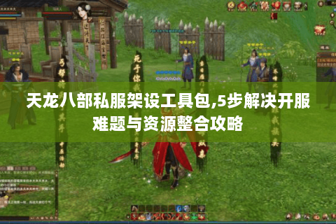 天龙八部私服架设工具包,5步解决开服难题与资源整合攻略