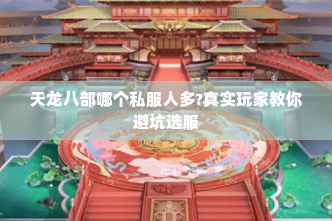 天龙八部哪个私服人多?真实玩家教你避坑选服 天龙八部哪个私服人多?真实玩家教你避坑选服