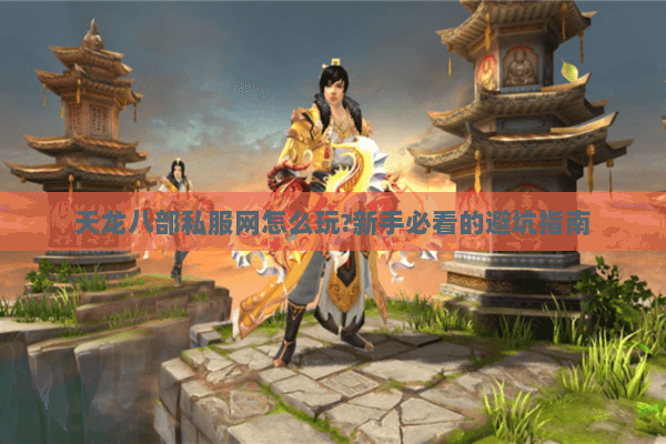 天龙八部私服网怎么玩?新手必看的避坑指南 天龙八部私服网怎么玩?新手必看的避坑指南