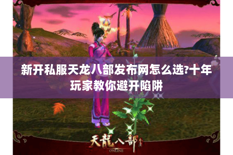 新开私服天龙八部发布网怎么选?十年玩家教你避开陷阱 新开私服天龙八部发布网怎么选?十年玩家教你避开陷阱