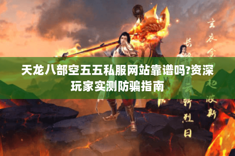 天龙八部空五五私服网站靠谱吗?资深玩家实测防骗指南