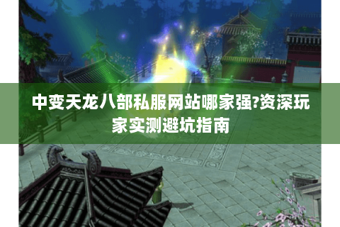 中变天龙八部私服网站哪家强?资深玩家实测避坑指南