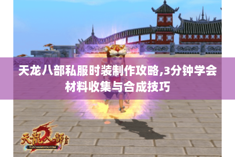 天龙八部私服时装制作攻略,3分钟学会材料收集与合成技巧 天龙八部私服时装制作攻略,3分钟学会材料收集与合成技巧