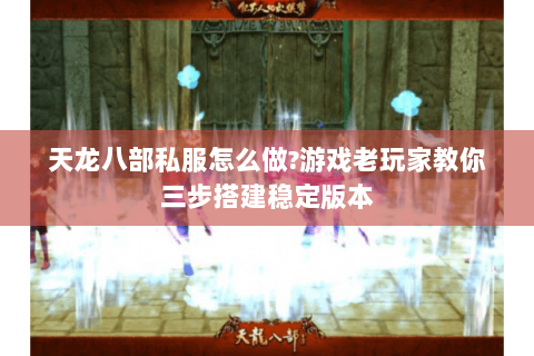 天龙八部私服怎么做?游戏老玩家教你三步搭建稳定版本 天龙八部私服怎么做?游戏老玩家教你三步搭建稳定版本