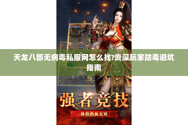 天龙八部无病毒私服网怎么找?资深玩家防毒避坑指南 天龙八部无病毒私服网怎么找?资深玩家防毒避坑指南