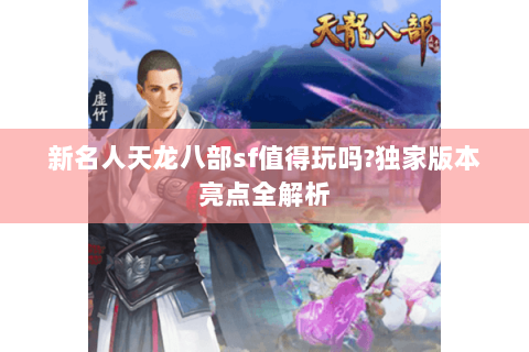 新名人天龙八部sf值得玩吗?独家版本亮点全解析 新名人天龙八部sf值得玩吗?独家版本亮点全解析