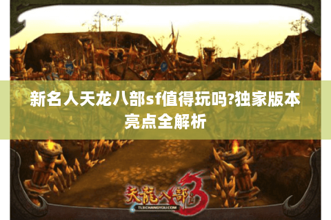 新名人天龙八部sf值得玩吗?独家版本亮点全解析 新名人天龙八部sf值得玩吗?独家版本亮点全解析