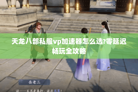 天龙八部私服vp加速器怎么选?零延迟畅玩全攻略