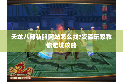 天龙八部私服网站怎么找?资深玩家教你避坑攻略 天龙八部私服网站怎么找?资深玩家教你避坑攻略