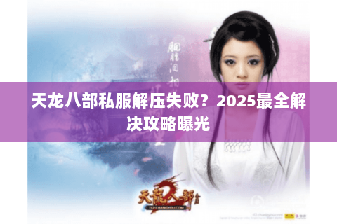 天龙八部私服解压失败?2025最全解决攻略曝光 天龙八部私服解压失败?2025最全解决攻略曝光