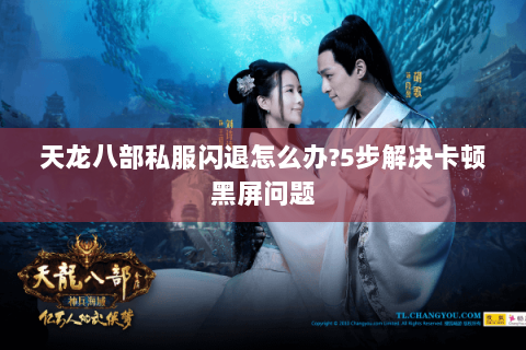 天龙八部私服闪退怎么办?5步解决卡顿黑屏问题 天龙八部私服闪退怎么办?5步解决卡顿黑屏问题