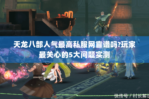 天龙八部人气最高私服网靠谱吗?玩家最关心的5大问题实测