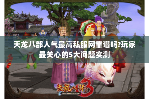 天龙八部人气最高私服网靠谱吗?玩家最关心的5大问题实测 天龙八部人气最高私服网靠谱吗?玩家最关心的5大问题实测