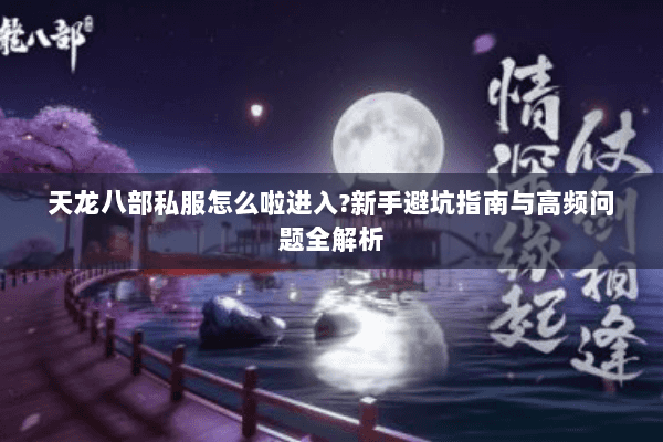 天龙八部私服怎么啦进入?新手避坑指南与高频问题全解析 天龙八部私服怎么啦进入?新手避坑指南与高频问题全解析
