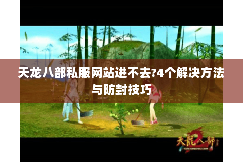 天龙八部私服网站进不去?4个解决方法与防封技巧 天龙八部私服网站进不去?4个解决方法与防封技巧