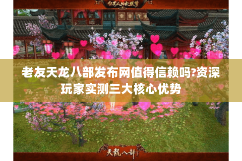 老友天龙八部发布网值得信赖吗?资深玩家实测三大核心优势