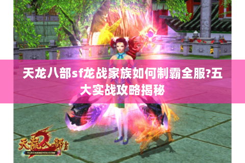 天龙八部sf龙战家族如何制霸全服?五大实战攻略揭秘