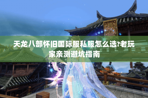 天龙八部怀旧国际服私服怎么选?老玩家亲测避坑指南