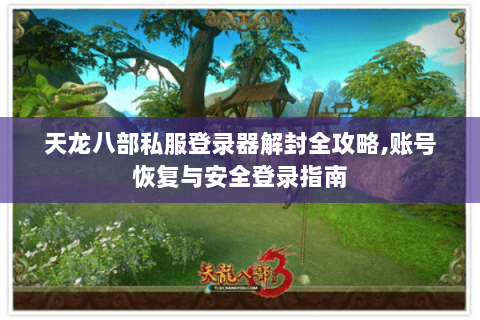 天龙八部私服登录器解封全攻略,账号恢复与安全登录指南