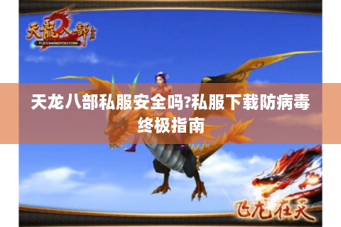 天龙八部私服安全吗?私服下载防病毒终极指南 天龙八部私服安全吗?私服下载防病毒终极指南