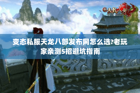 变态私服天龙八部发布网怎么选?老玩家亲测5招避坑指南