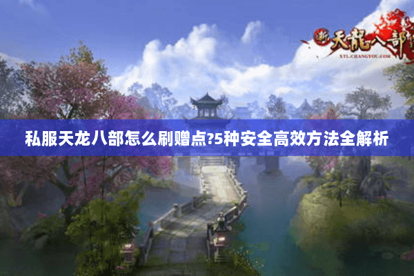私服天龙八部怎么刷赠点?5种安全高效方法全解析 私服天龙八部怎么刷赠点?5种安全高效方法全解析