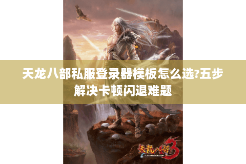 天龙八部私服登录器模板怎么选?五步解决卡顿闪退难题