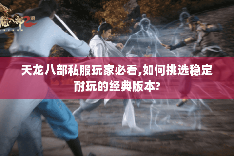 天龙八部私服玩家必看,如何挑选稳定耐玩的经典版本? 天龙八部私服玩家必看,如何挑选稳定耐玩的经典版本?