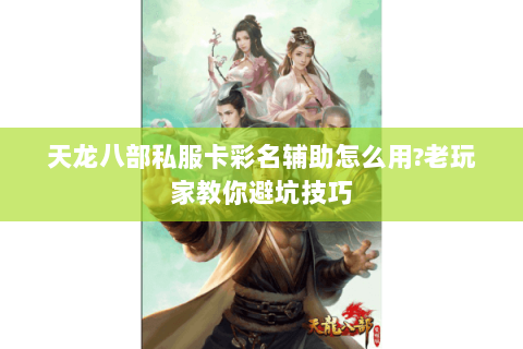 天龙八部私服卡彩名辅助怎么用?老玩家教你避坑技巧
