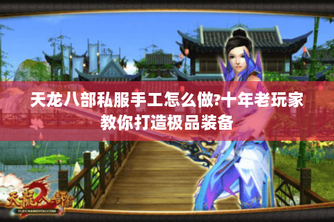 天龙八部私服手工怎么做?十年老玩家教你打造极品装备 天龙八部私服手工怎么做?十年老玩家教你打造极品装备