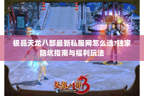 极品天龙八部最新私服网怎么选?独家防坑指南与福利玩法 极品天龙八部最新私服网怎么选?独家防坑指南与福利玩法