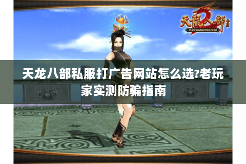 天龙八部私服打广告网站怎么选?老玩家实测防骗指南 天龙八部私服打广告网站怎么选?老玩家实测防骗指南